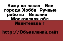 Вяжу на заказ - Все города Хобби. Ручные работы » Вязание   . Московская обл.,Ивантеевка г.